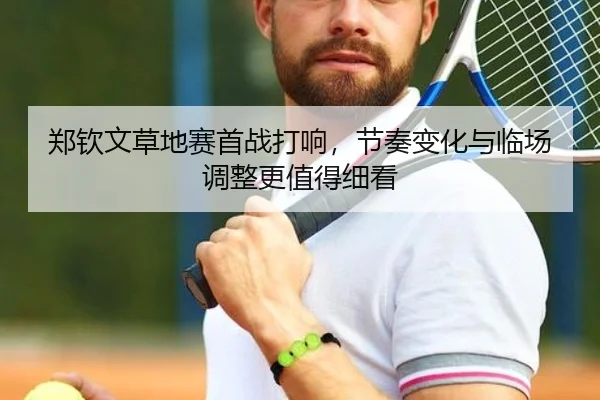 郑钦文草地赛首战打响，节奏变化与临场调整更值得细看